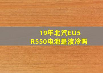 19年北汽EU5 R550电池是液冷吗